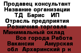 Продавец-консультант › Название организации ­ ТД "Барис", ИП › Отрасль предприятия ­ Розничная торговля › Минимальный оклад ­ 15 000 - Все города Работа » Вакансии   . Амурская обл.,Архаринский р-н